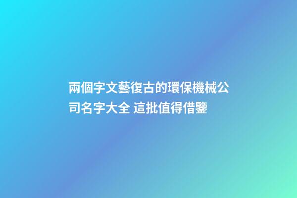 兩個字文藝復古的環保機械公司名字大全 這批值得借鑒-第1張-公司起名-玄機派